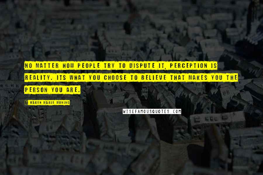 Karen Marie Moning Quotes: No matter how people try to dispute it, perception is reality. Its what you choose to believe that makes you the person you are.