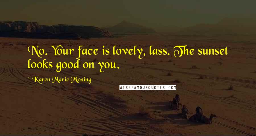 Karen Marie Moning Quotes: No. Your face is lovely, lass. The sunset looks good on you.