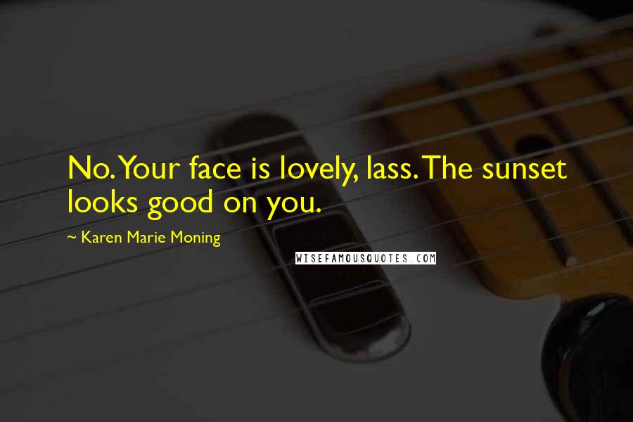 Karen Marie Moning Quotes: No. Your face is lovely, lass. The sunset looks good on you.