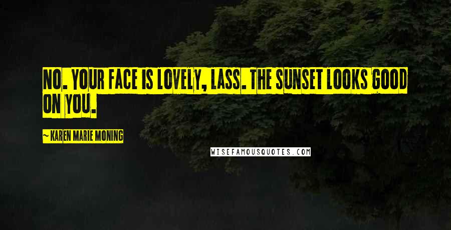 Karen Marie Moning Quotes: No. Your face is lovely, lass. The sunset looks good on you.