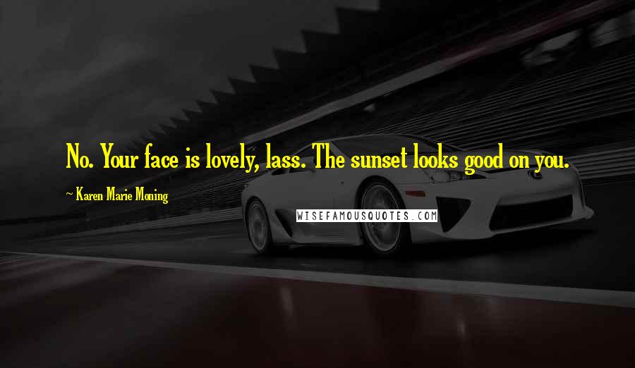 Karen Marie Moning Quotes: No. Your face is lovely, lass. The sunset looks good on you.