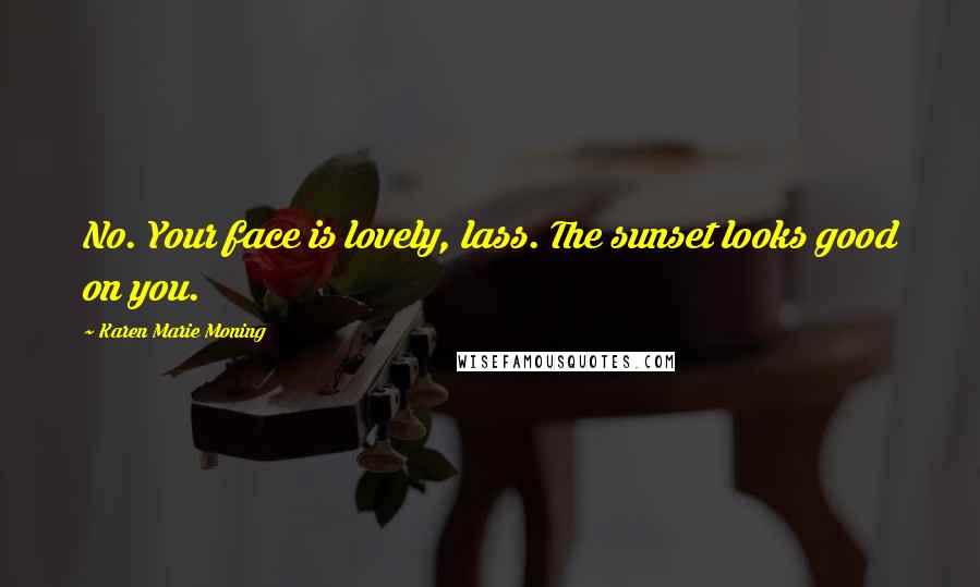 Karen Marie Moning Quotes: No. Your face is lovely, lass. The sunset looks good on you.