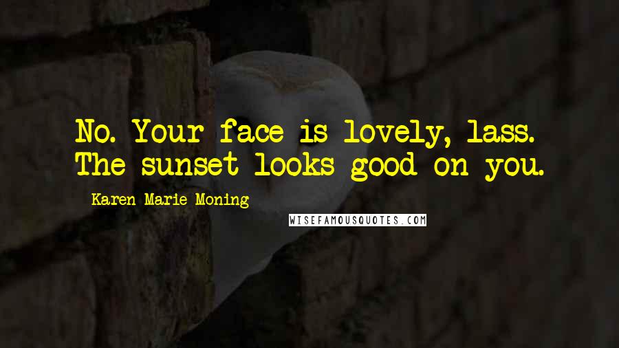 Karen Marie Moning Quotes: No. Your face is lovely, lass. The sunset looks good on you.