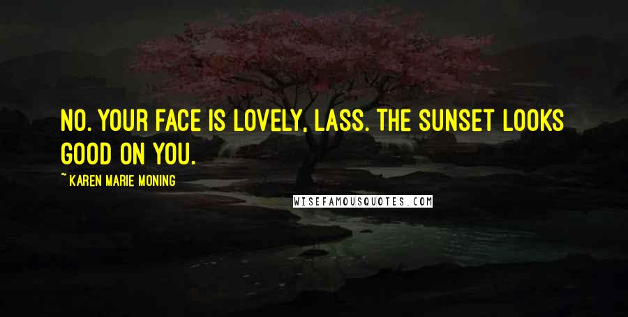 Karen Marie Moning Quotes: No. Your face is lovely, lass. The sunset looks good on you.