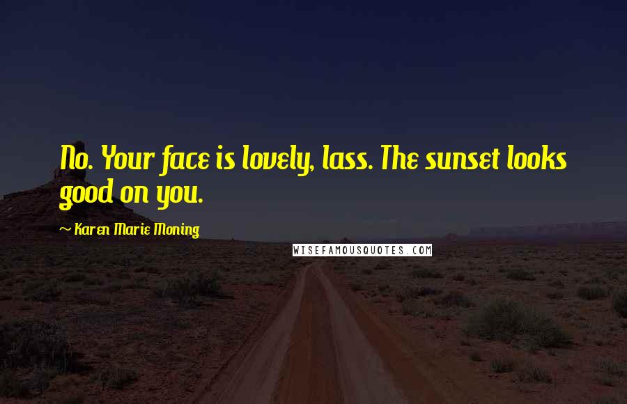 Karen Marie Moning Quotes: No. Your face is lovely, lass. The sunset looks good on you.