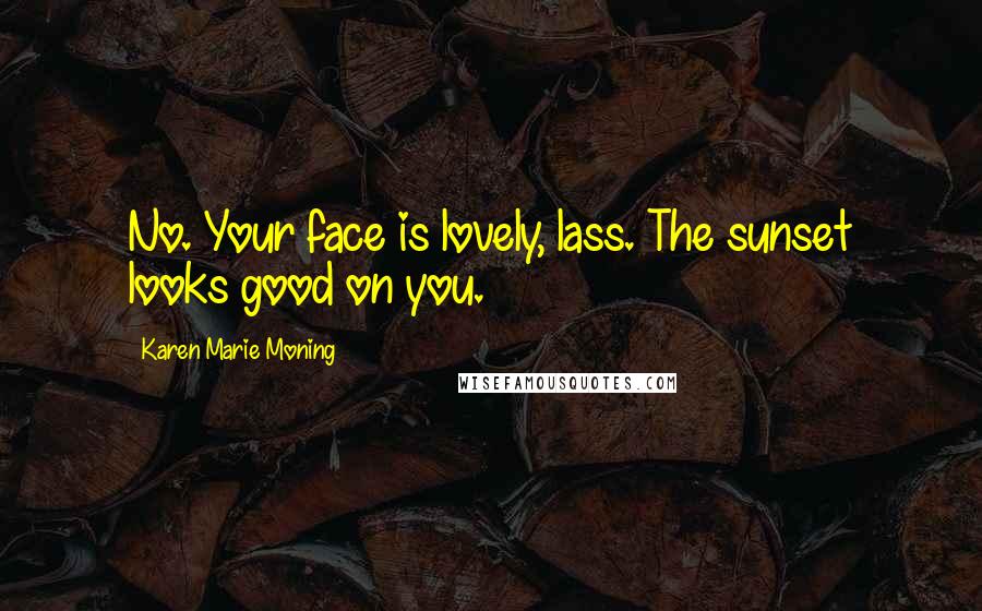 Karen Marie Moning Quotes: No. Your face is lovely, lass. The sunset looks good on you.