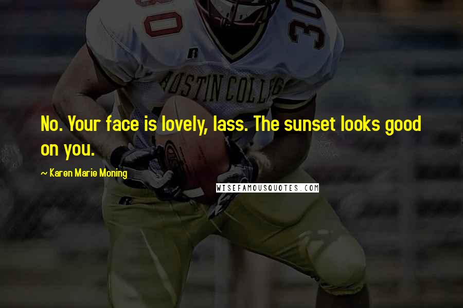 Karen Marie Moning Quotes: No. Your face is lovely, lass. The sunset looks good on you.