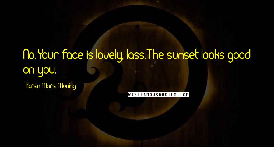 Karen Marie Moning Quotes: No. Your face is lovely, lass. The sunset looks good on you.