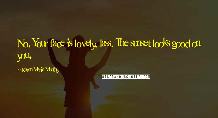 Karen Marie Moning Quotes: No. Your face is lovely, lass. The sunset looks good on you.