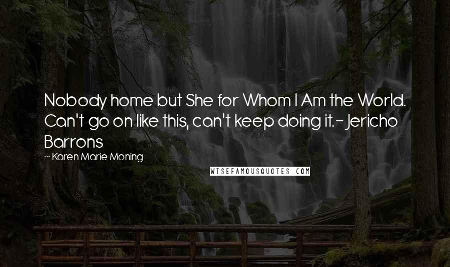 Karen Marie Moning Quotes: Nobody home but She for Whom I Am the World. Can't go on like this, can't keep doing it.- Jericho Barrons