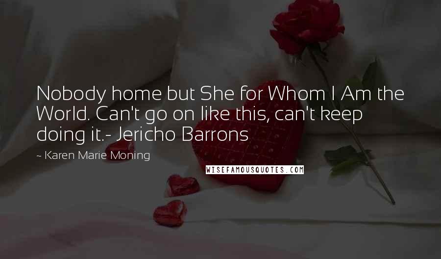 Karen Marie Moning Quotes: Nobody home but She for Whom I Am the World. Can't go on like this, can't keep doing it.- Jericho Barrons