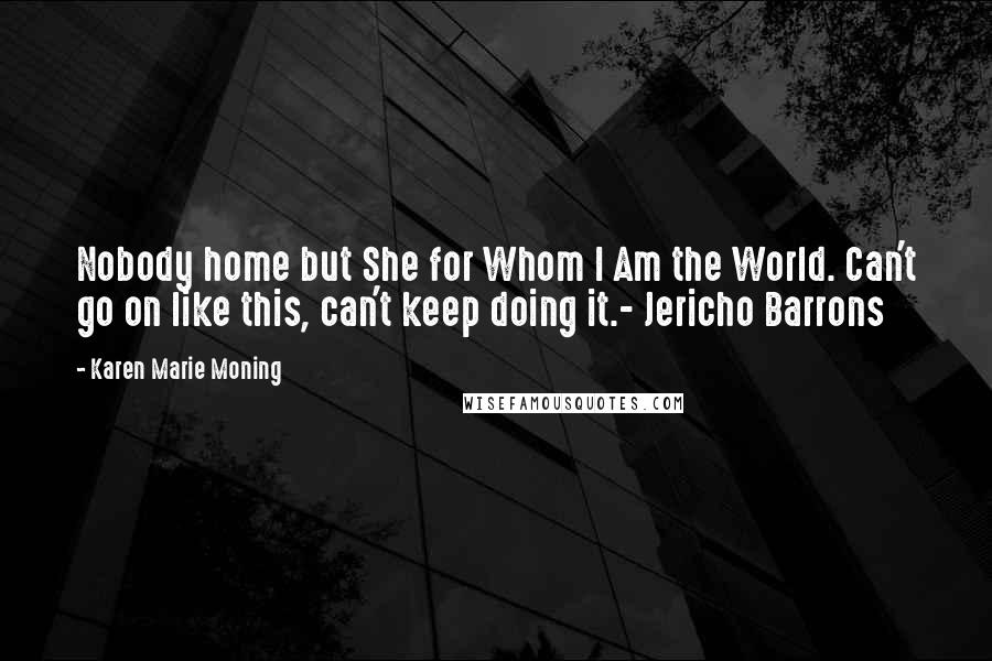 Karen Marie Moning Quotes: Nobody home but She for Whom I Am the World. Can't go on like this, can't keep doing it.- Jericho Barrons