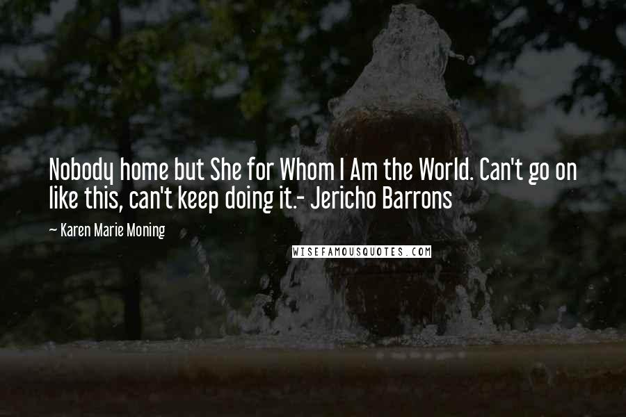 Karen Marie Moning Quotes: Nobody home but She for Whom I Am the World. Can't go on like this, can't keep doing it.- Jericho Barrons