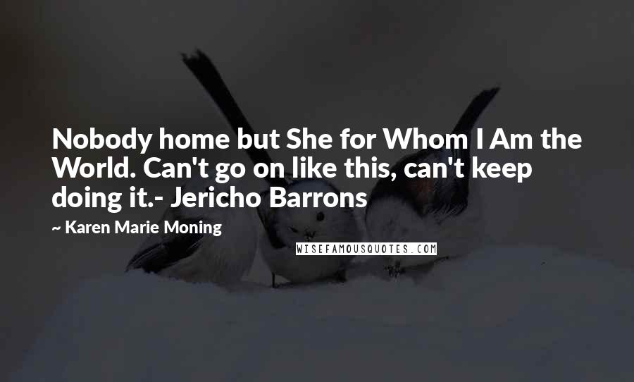 Karen Marie Moning Quotes: Nobody home but She for Whom I Am the World. Can't go on like this, can't keep doing it.- Jericho Barrons