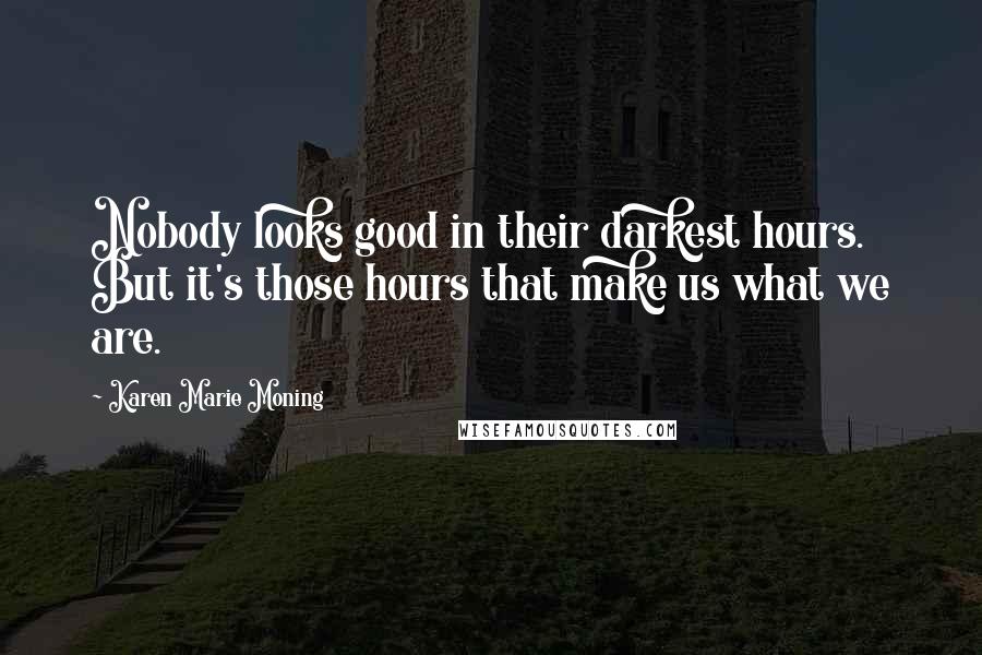 Karen Marie Moning Quotes: Nobody looks good in their darkest hours. But it's those hours that make us what we are.