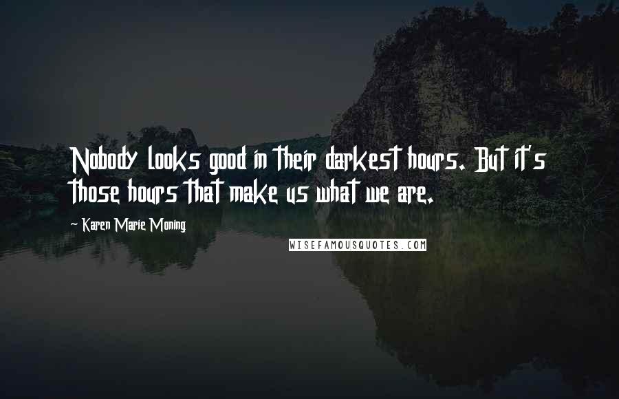 Karen Marie Moning Quotes: Nobody looks good in their darkest hours. But it's those hours that make us what we are.