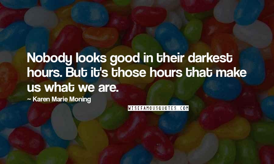 Karen Marie Moning Quotes: Nobody looks good in their darkest hours. But it's those hours that make us what we are.