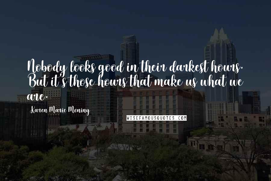 Karen Marie Moning Quotes: Nobody looks good in their darkest hours. But it's those hours that make us what we are.