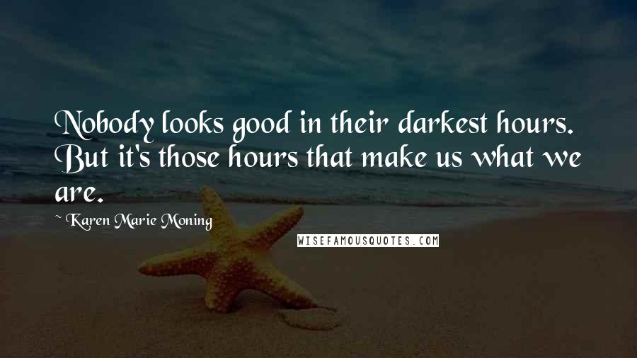 Karen Marie Moning Quotes: Nobody looks good in their darkest hours. But it's those hours that make us what we are.