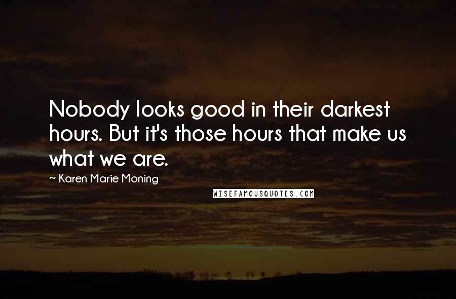 Karen Marie Moning Quotes: Nobody looks good in their darkest hours. But it's those hours that make us what we are.