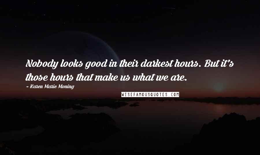 Karen Marie Moning Quotes: Nobody looks good in their darkest hours. But it's those hours that make us what we are.