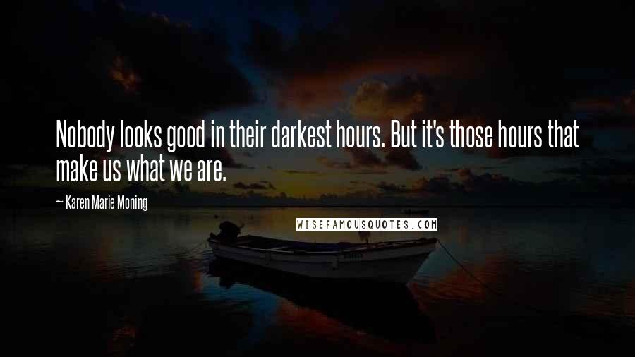 Karen Marie Moning Quotes: Nobody looks good in their darkest hours. But it's those hours that make us what we are.