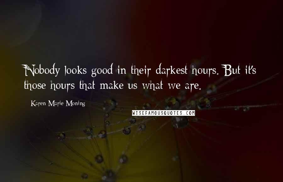 Karen Marie Moning Quotes: Nobody looks good in their darkest hours. But it's those hours that make us what we are.