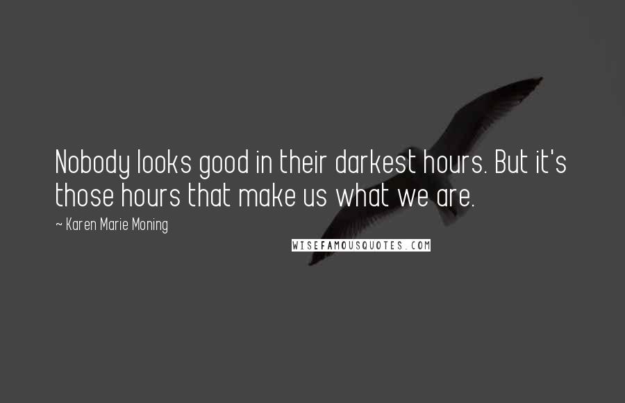 Karen Marie Moning Quotes: Nobody looks good in their darkest hours. But it's those hours that make us what we are.