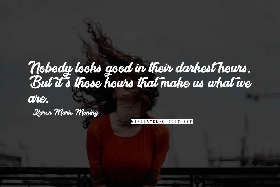 Karen Marie Moning Quotes: Nobody looks good in their darkest hours. But it's those hours that make us what we are.