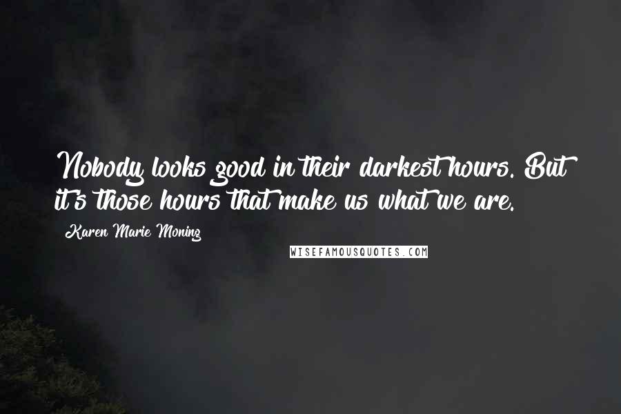 Karen Marie Moning Quotes: Nobody looks good in their darkest hours. But it's those hours that make us what we are.