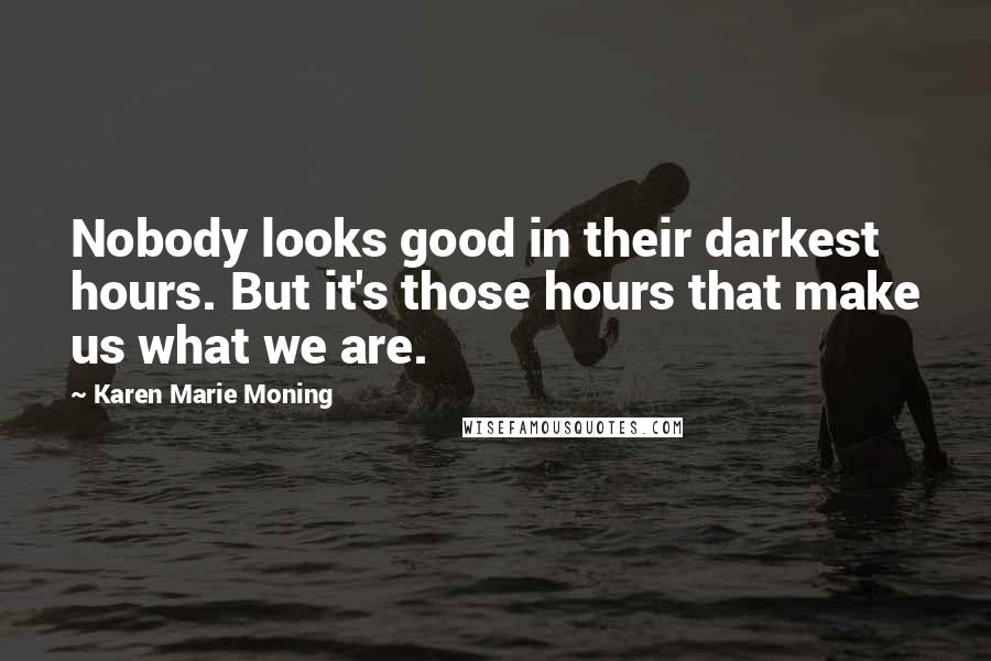 Karen Marie Moning Quotes: Nobody looks good in their darkest hours. But it's those hours that make us what we are.