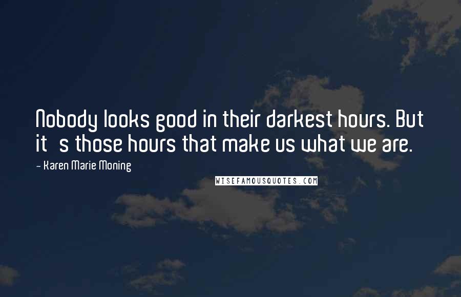 Karen Marie Moning Quotes: Nobody looks good in their darkest hours. But it's those hours that make us what we are.