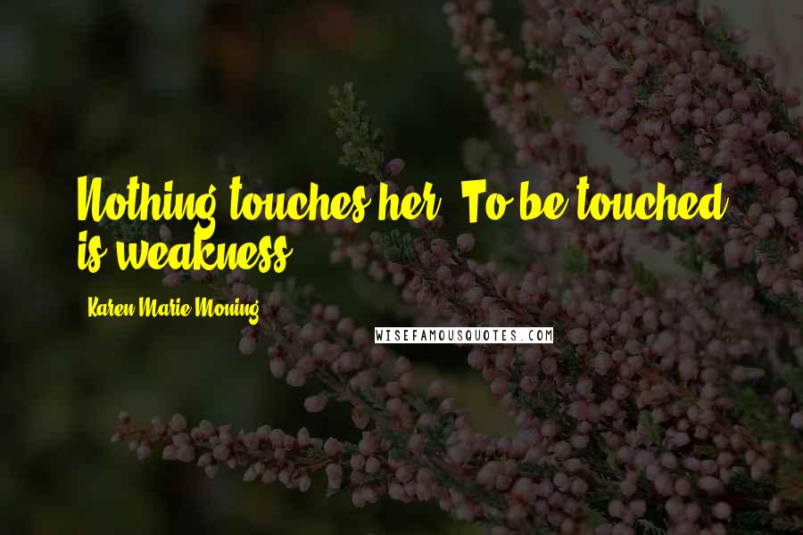 Karen Marie Moning Quotes: Nothing touches her. To be touched is weakness.