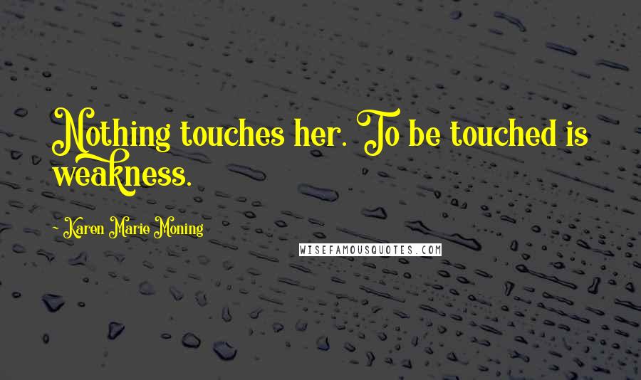 Karen Marie Moning Quotes: Nothing touches her. To be touched is weakness.