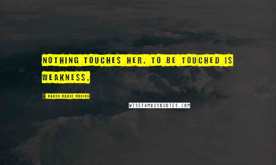 Karen Marie Moning Quotes: Nothing touches her. To be touched is weakness.