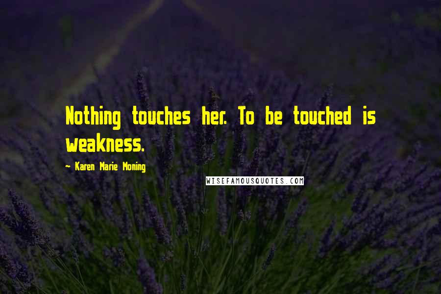 Karen Marie Moning Quotes: Nothing touches her. To be touched is weakness.