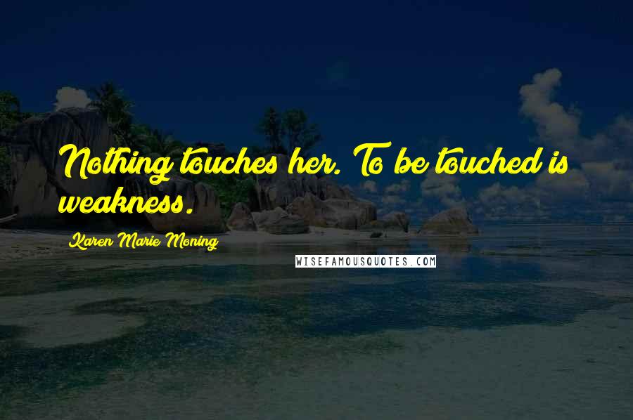 Karen Marie Moning Quotes: Nothing touches her. To be touched is weakness.