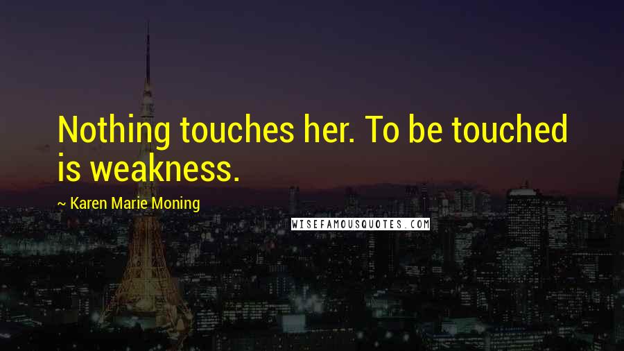 Karen Marie Moning Quotes: Nothing touches her. To be touched is weakness.