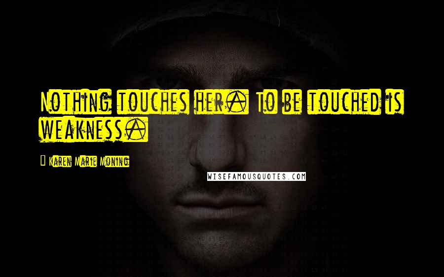 Karen Marie Moning Quotes: Nothing touches her. To be touched is weakness.