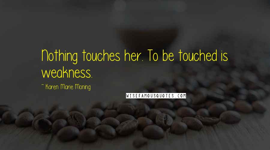 Karen Marie Moning Quotes: Nothing touches her. To be touched is weakness.