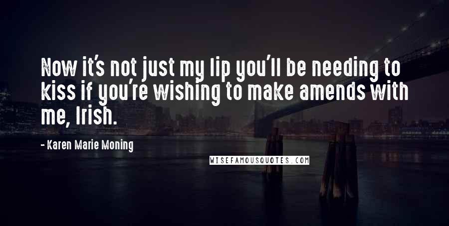 Karen Marie Moning Quotes: Now it's not just my lip you'll be needing to kiss if you're wishing to make amends with me, Irish.