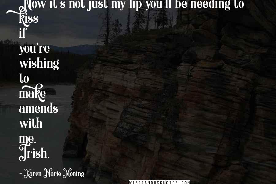 Karen Marie Moning Quotes: Now it's not just my lip you'll be needing to kiss if you're wishing to make amends with me, Irish.