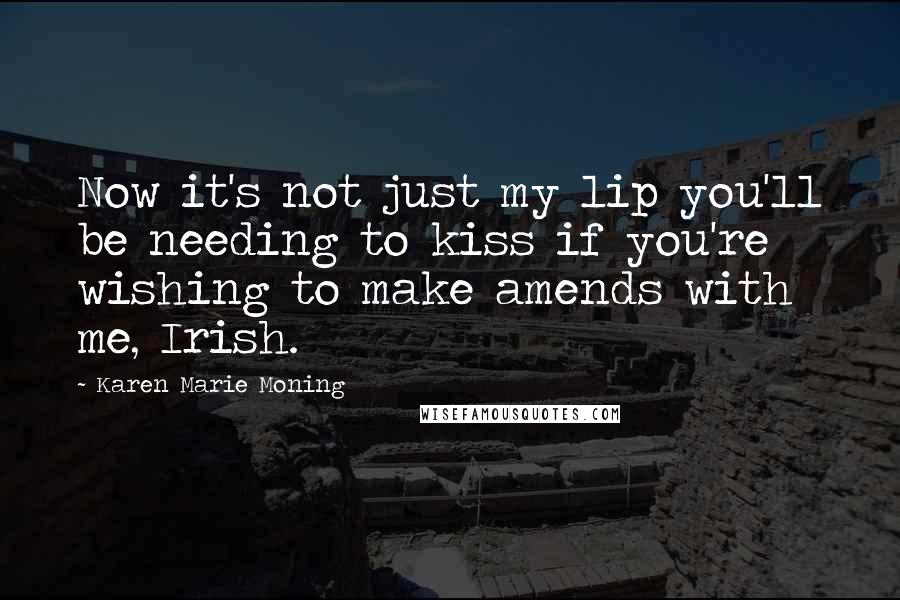 Karen Marie Moning Quotes: Now it's not just my lip you'll be needing to kiss if you're wishing to make amends with me, Irish.