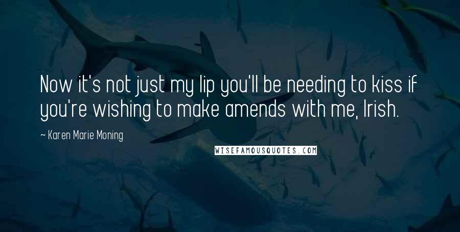 Karen Marie Moning Quotes: Now it's not just my lip you'll be needing to kiss if you're wishing to make amends with me, Irish.