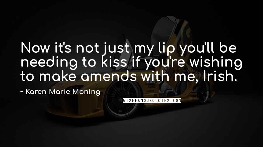 Karen Marie Moning Quotes: Now it's not just my lip you'll be needing to kiss if you're wishing to make amends with me, Irish.