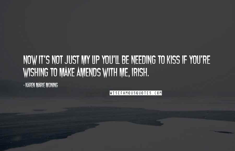 Karen Marie Moning Quotes: Now it's not just my lip you'll be needing to kiss if you're wishing to make amends with me, Irish.