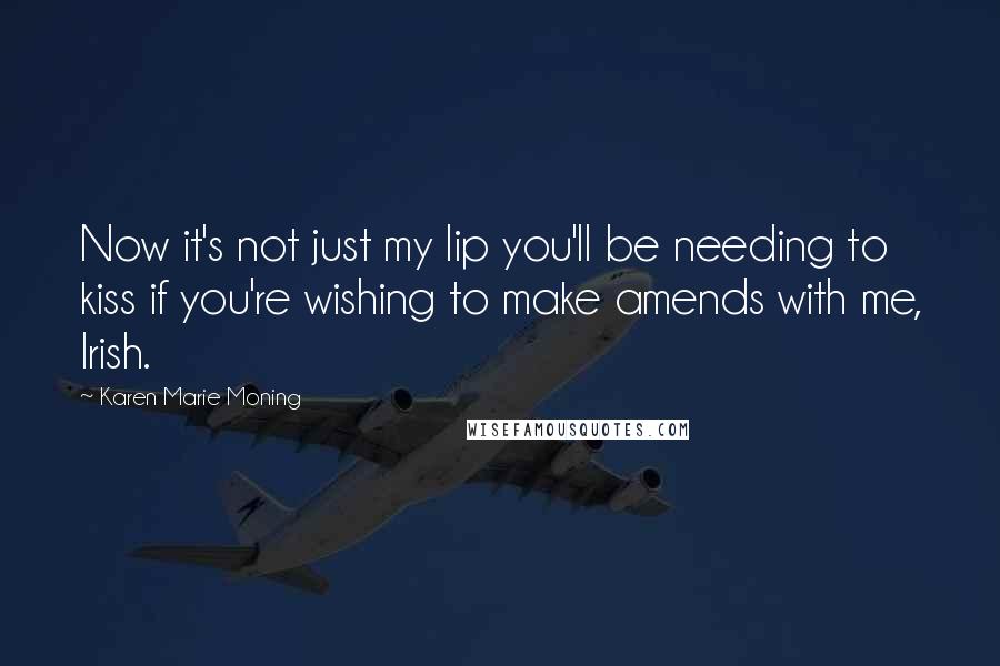 Karen Marie Moning Quotes: Now it's not just my lip you'll be needing to kiss if you're wishing to make amends with me, Irish.