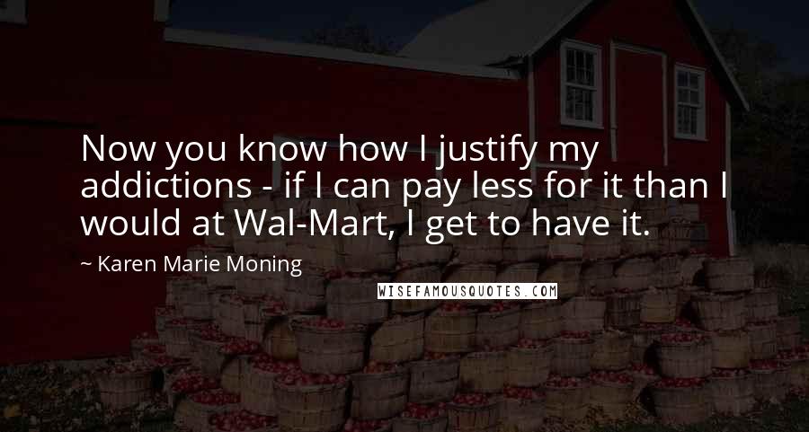 Karen Marie Moning Quotes: Now you know how I justify my addictions - if I can pay less for it than I would at Wal-Mart, I get to have it.