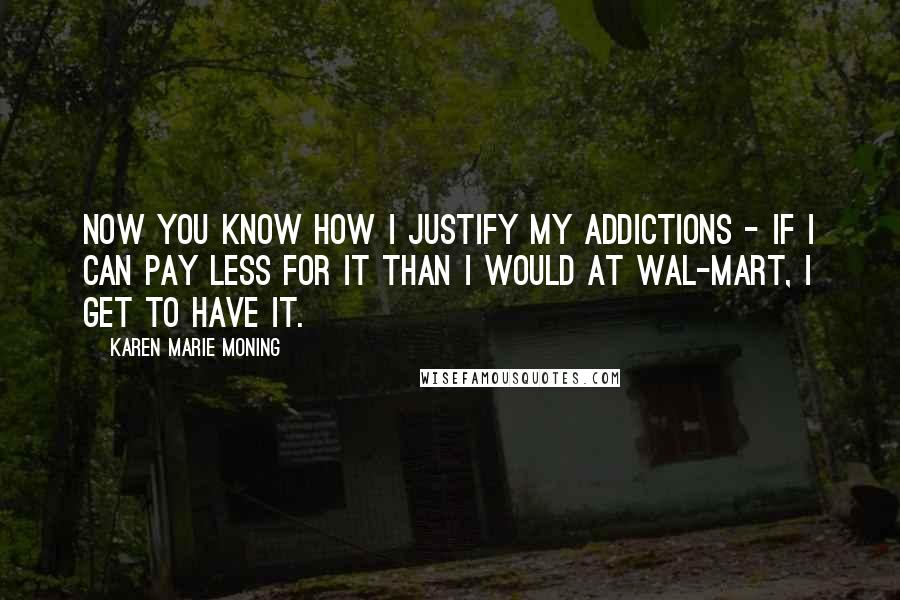 Karen Marie Moning Quotes: Now you know how I justify my addictions - if I can pay less for it than I would at Wal-Mart, I get to have it.