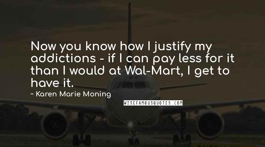 Karen Marie Moning Quotes: Now you know how I justify my addictions - if I can pay less for it than I would at Wal-Mart, I get to have it.